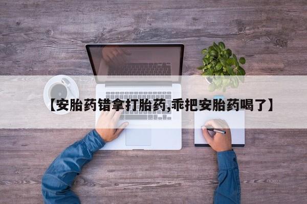 米非米索购买方式【安胎药错拿打胎药,乖把安胎药喝了】