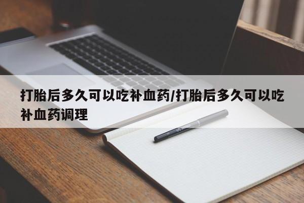 米非米索购买方式打胎后多久可以吃补血药/打胎后多久可以吃补血药调理