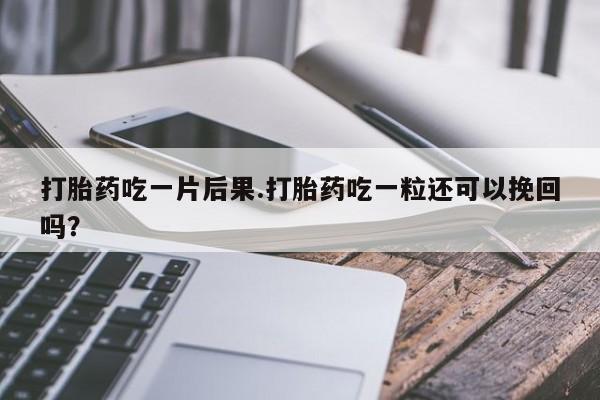 米非米索购买方式打胎药吃一片后果.打胎药吃一粒还可以挽回吗？