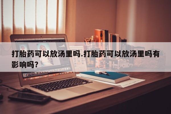 米非米索购买方式打胎药可以放汤里吗.打胎药可以放汤里吗有影响吗？