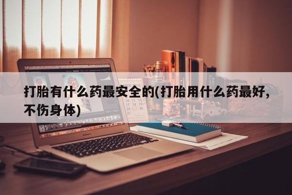 米非米索购买方式打胎有什么药最安全的(打胎用什么药最好,不伤身体)
