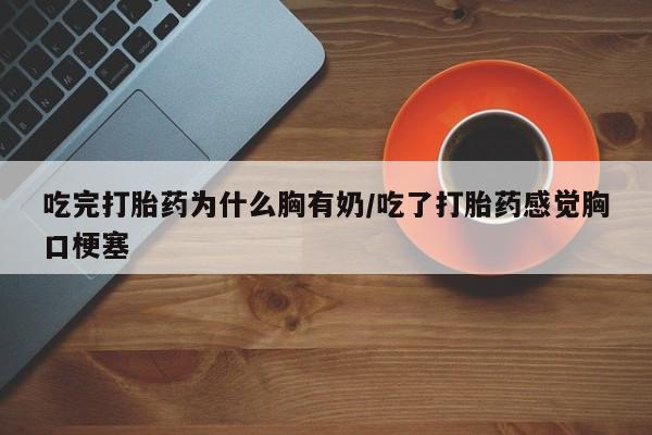 米非米索购买方式吃完打胎药为什么胸有奶/吃了打胎药感觉胸口梗塞