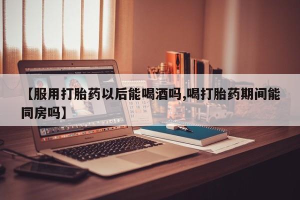 米非米索购买方式【服用打胎药以后能喝酒吗,喝打胎药期间能同房吗】