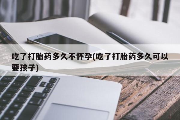 米非米索购买方式吃了打胎药多久不怀孕(吃了打胎药多久可以要孩子)