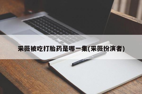 米非米索购买方式采薇被吃打胎药是哪一集(采薇扮演者)