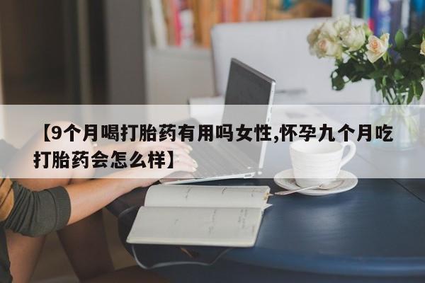 米非米索购买方式【9个月喝打胎药有用吗女性,怀孕九个月吃打胎药会怎么样】
