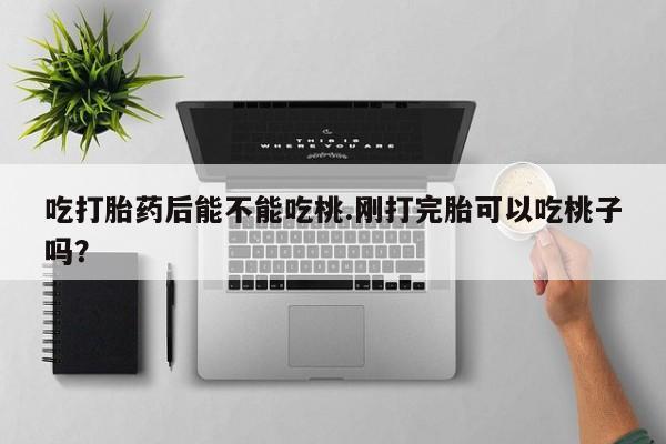 米非米索购买方式吃打胎药后能不能吃桃.刚打完胎可以吃桃子吗？
