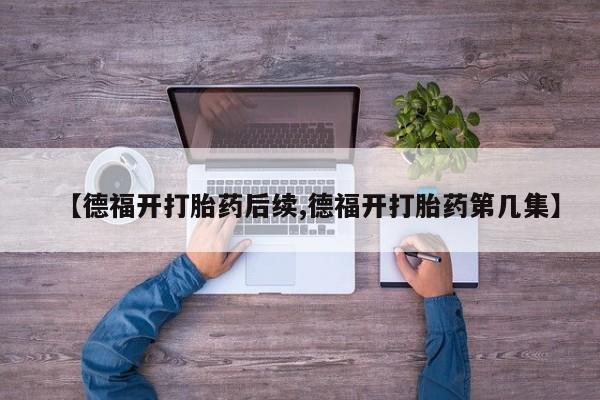 米非米索购买方式【德福开打胎药后续,德福开打胎药第几集】