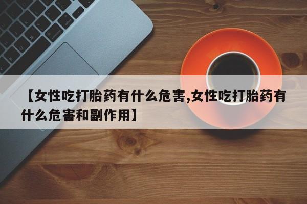 米非米索购买方式【女性吃打胎药有什么危害,女性吃打胎药有什么危害和副作用】