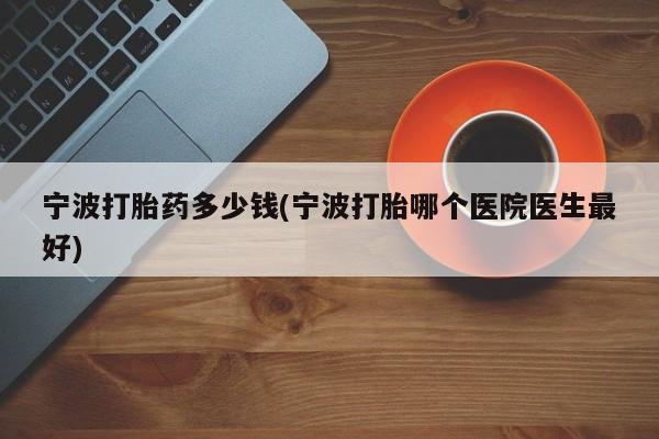 米非米索购买方式宁波打胎药多少钱(宁波打胎哪个医院医生最好)