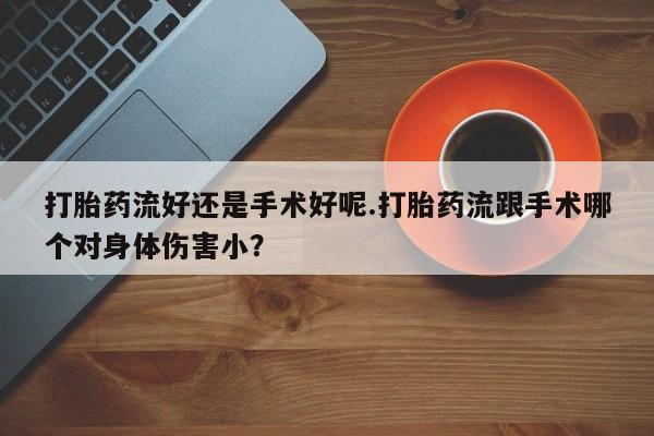 米非米索购买方式打胎药流好还是手术好呢.打胎药流跟手术哪个对身体伤害小？