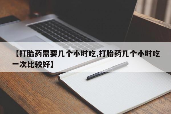 米非米索购买方式【打胎药需要几个小时吃,打胎药几个小时吃一次比较好】