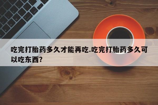 米非米索购买方式吃完打胎药多久才能再吃.吃完打胎药多久可以吃东西？