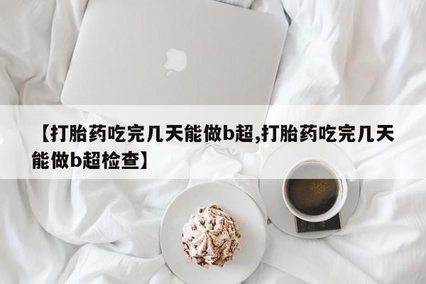 米非米索购买方式【打胎药吃完几天能做b超,打胎药吃完几天能做b超检查】