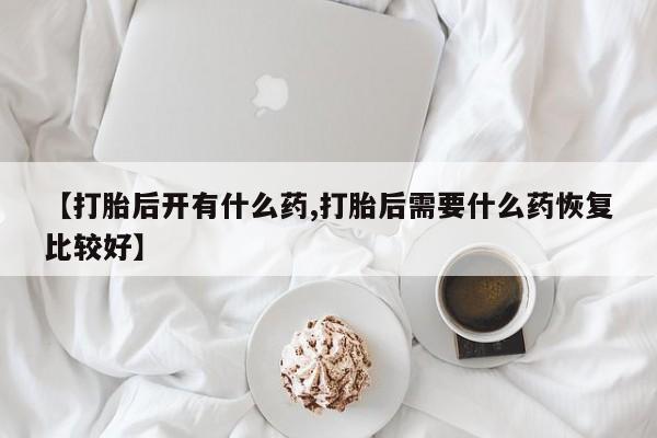 米非米索购买方式【打胎后开有什么药,打胎后需要什么药恢复比较好】