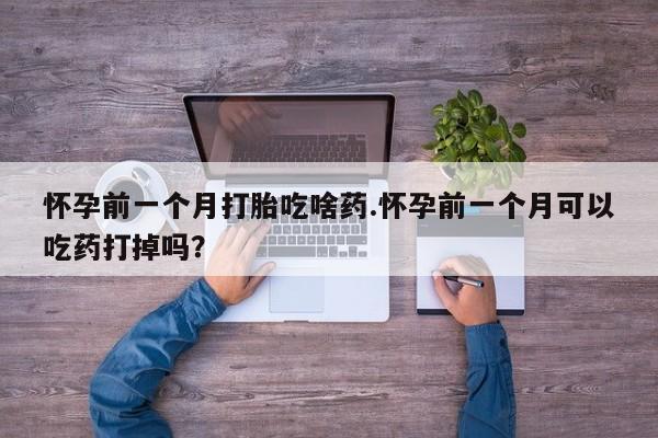 米非米索购买方式怀孕前一个月打胎吃啥药.怀孕前一个月可以吃药打掉吗？
