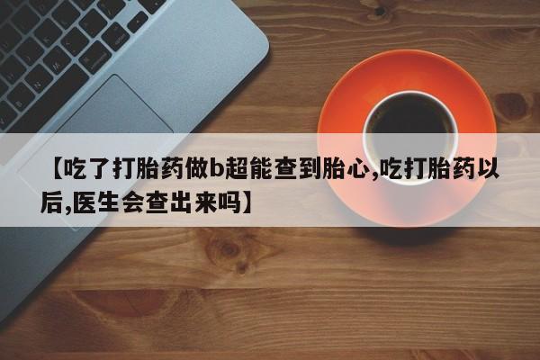 米非米索购买方式【吃了打胎药做b超能查到胎心,吃打胎药以后,医生会查出来吗】