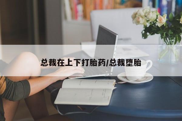 米非米索购买方式总裁在上下打胎药/总裁堕胎
