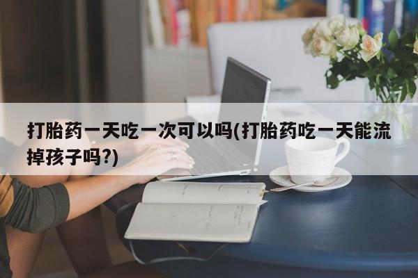 米非米索购买方式打胎药一天吃一次可以吗(打胎药吃一天能流掉孩子吗?)