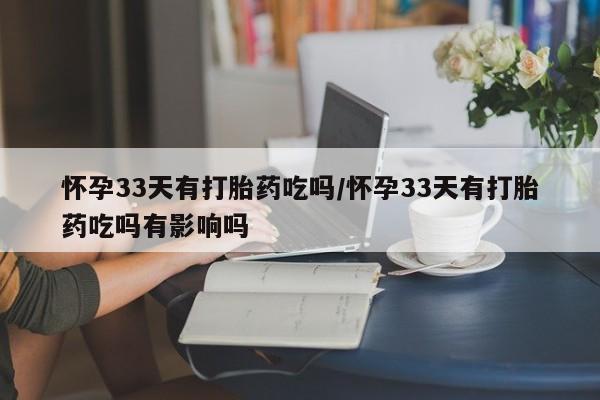 米非米索购买方式怀孕33天有打胎药吃吗/怀孕33天有打胎药吃吗有影响吗