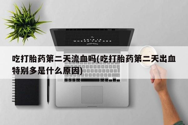 米非米索购买方式吃打胎药第二天流血吗(吃打胎药第二天出血特别多是什么原因)