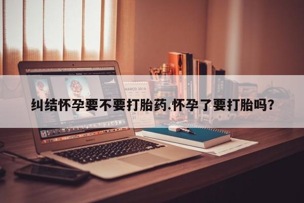 米非米索购买方式纠结怀孕要不要打胎药.怀孕了要打胎吗？