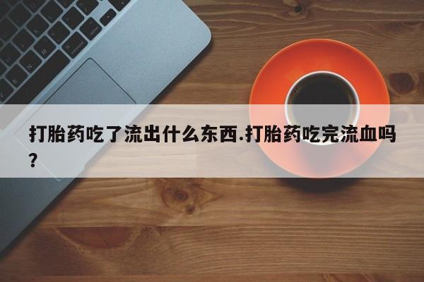 米非米索购买方式打胎药吃了流出什么东西.打胎药吃完流血吗?