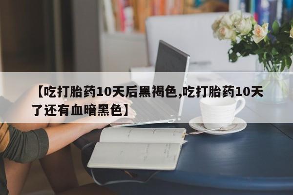 米非米索购买方式【吃打胎药10天后黑褐色,吃打胎药10天了还有血暗黑色】