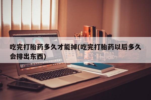 米非米索购买方式吃完打胎药多久才能掉(吃完打胎药以后多久会排出东西)