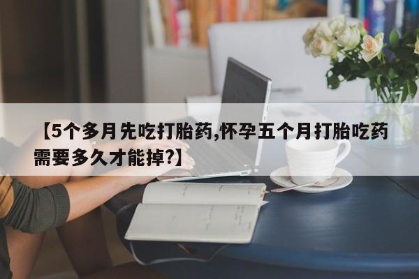 米非米索购买方式【5个多月先吃打胎药,怀孕五个月打胎吃药需要多久才能掉?】