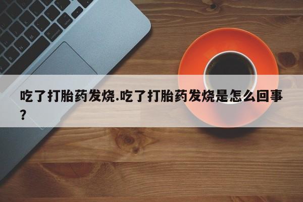 米非米索购买方式吃了打胎药发烧.吃了打胎药发烧是怎么回事？