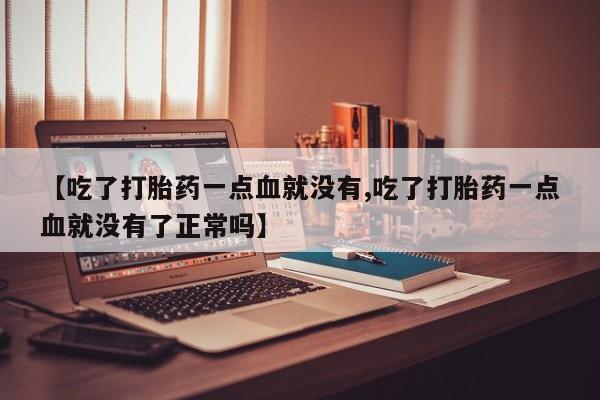 米非米索购买方式【吃了打胎药一点血就没有,吃了打胎药一点血就没有了正常吗】