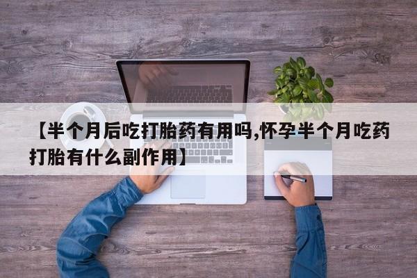 米非米索购买方式【半个月后吃打胎药有用吗,怀孕半个月吃药打胎有什么副作用】