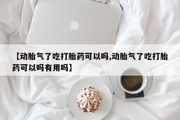 米非米索购买方式【动胎气了吃打胎药可以吗,动胎气了吃打胎药可以吗有用吗】
