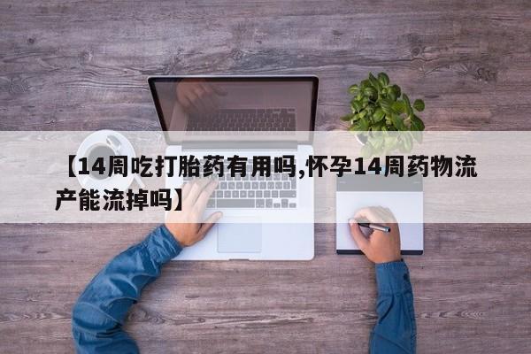 米非米索购买方式【14周吃打胎药有用吗,怀孕14周药物流产能流掉吗】