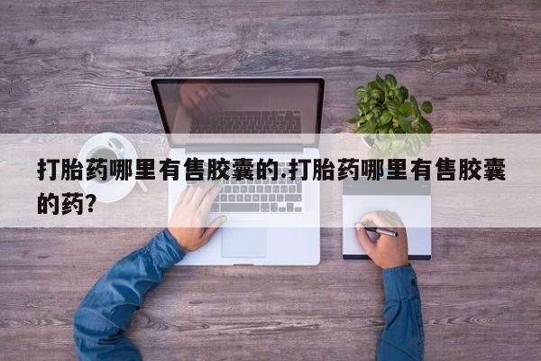 米非米索购买方式打胎药哪里有售胶囊的.打胎药哪里有售胶囊的药？