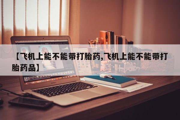 米非米索购买方式【飞机上能不能带打胎药,飞机上能不能带打胎药品】