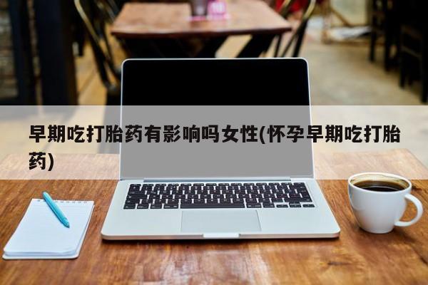米非米索购买方式早期吃打胎药有影响吗女性(怀孕早期吃打胎药)