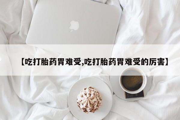 米非米索购买方式【吃打胎药胃难受,吃打胎药胃难受的厉害】