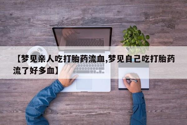 米非米索购买方式【梦见亲人吃打胎药流血,梦见自己吃打胎药流了好多血】