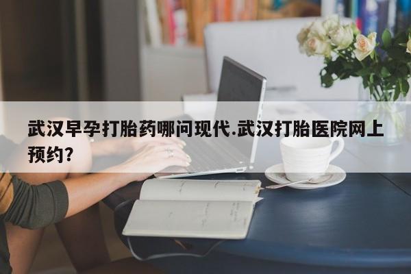 米非米索购买方式武汉早孕打胎药哪问现代.武汉打胎医院网上预约？