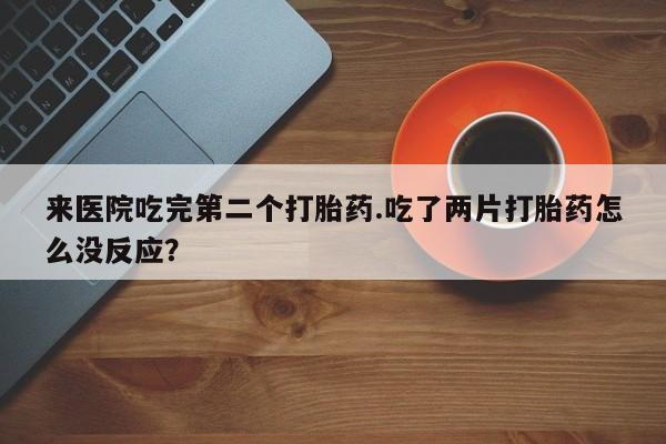米非米索购买方式来医院吃完第二个打胎药.吃了两片打胎药怎么没反应？