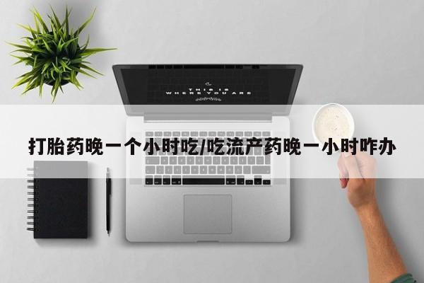 米非米索购买方式打胎药晚一个小时吃/吃流产药晚一小时咋办