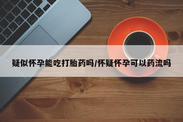 米非米索购买方式疑似怀孕能吃打胎药吗/怀疑怀孕可以药流吗