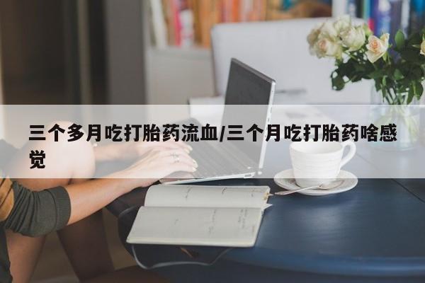 米非米索购买方式三个多月吃打胎药流血/三个月吃打胎药啥感觉