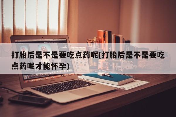 米非米索购买方式打胎后是不是要吃点药呢(打胎后是不是要吃点药呢才能怀孕)