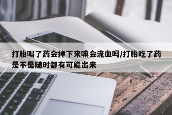 米非米索购买方式打胎喝了药会掉下来嘛会流血吗/打胎吃了药是不是随时都有可能出来