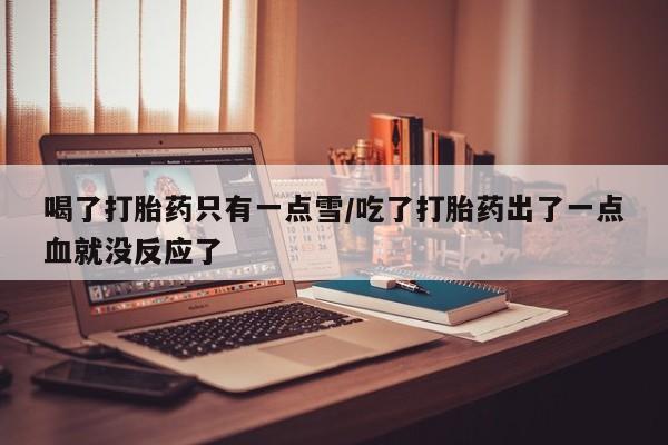 米非米索购买方式喝了打胎药只有一点雪/吃了打胎药出了一点血就没反应了