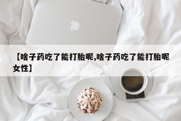 米非米索购买方式【啥子药吃了能打胎呢,啥子药吃了能打胎呢女性】