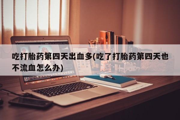米非米索购买方式吃打胎药第四天出血多(吃了打胎药第四天也不流血怎么办)